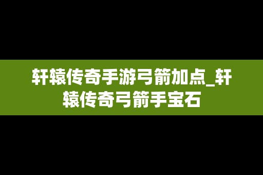 轩辕传奇手游弓箭加点_轩辕传奇弓箭手宝石