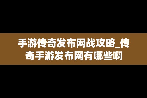 手游传奇发布网战攻略_传奇手游发布网有哪些啊