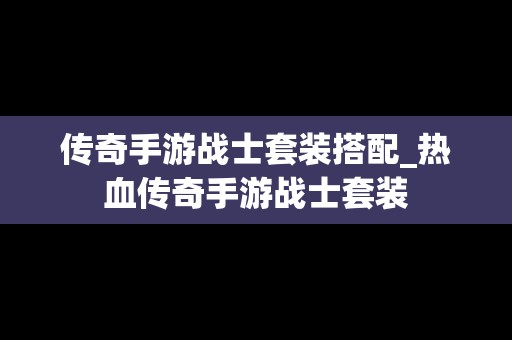 传奇手游战士套装搭配_热血传奇手游战士套装