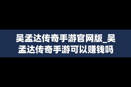 吴孟达传奇手游官网版_吴孟达传奇手游可以赚钱吗