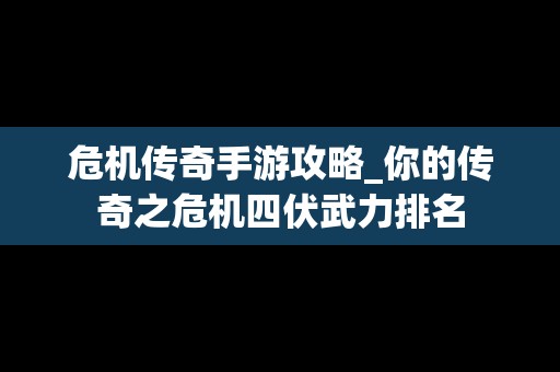 危机传奇手游攻略_你的传奇之危机四伏武力排名