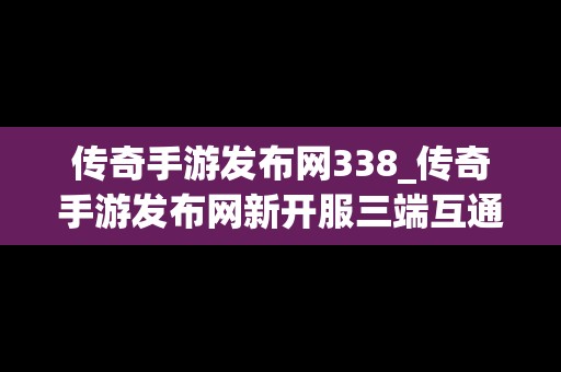 传奇手游发布网338_传奇手游发布网新开服三端互通