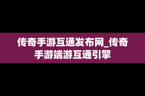 传奇手游互通发布网_传奇手游端游互通引擎