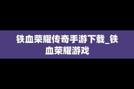 铁血荣耀传奇手游下载_铁血荣耀游戏