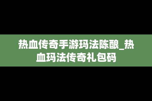 热血传奇手游玛法陈酿_热血玛法传奇礼包码