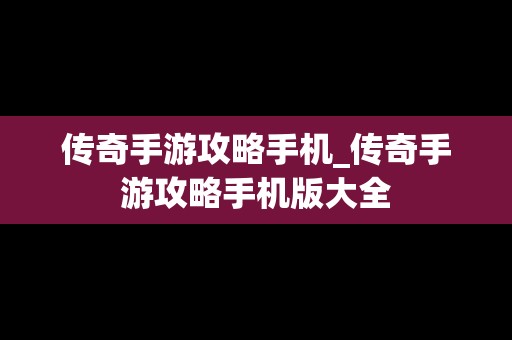 传奇手游攻略手机_传奇手游攻略手机版大全