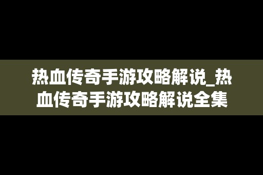 热血传奇手游攻略解说_热血传奇手游攻略解说全集