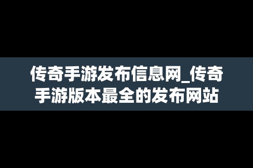 传奇手游发布信息网_传奇手游版本最全的发布网站