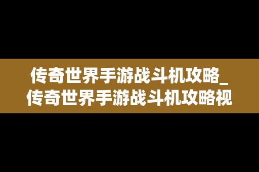 传奇世界手游战斗机攻略_传奇世界手游战斗机攻略视频