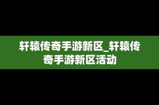 轩辕传奇手游新区_轩辕传奇手游新区活动