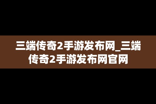 三端传奇2手游发布网_三端传奇2手游发布网官网