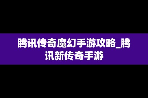 腾讯传奇魔幻手游攻略_腾讯新传奇手游