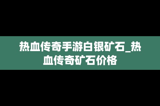 热血传奇手游白银矿石_热血传奇矿石价格