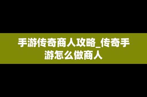 手游传奇商人攻略_传奇手游怎么做商人