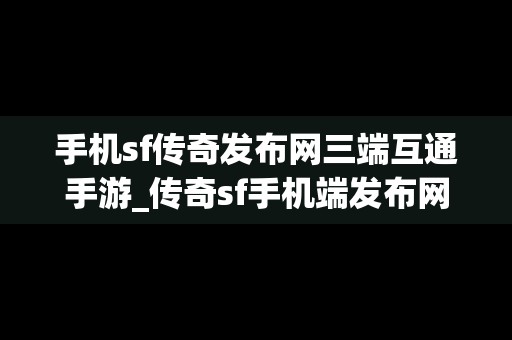 手机sf传奇发布网三端互通手游_传奇sf手机端发布网站