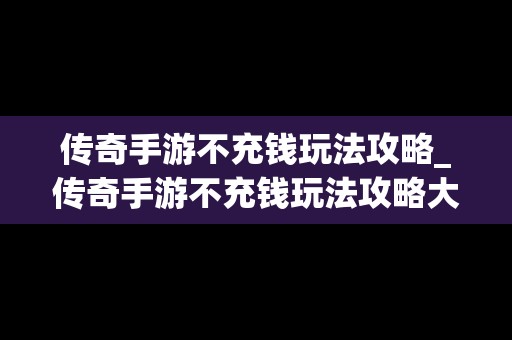 传奇手游不充钱玩法攻略_传奇手游不充钱玩法攻略大全