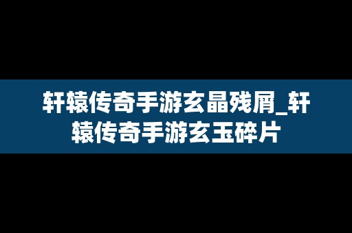 轩辕传奇手游玄晶残屑_轩辕传奇手游玄玉碎片