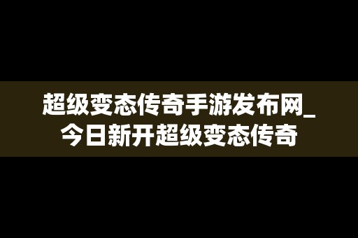 超级变态传奇手游发布网_今日新开超级变态传奇