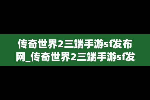 传奇世界2三端手游sf发布网_传奇世界2三端手游sf发布网址