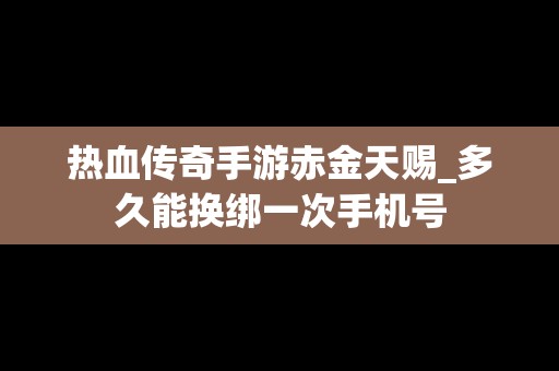 热血传奇手游赤金天赐_多久能换绑一次手机号