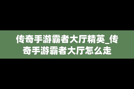 传奇手游霸者大厅精英_传奇手游霸者大厅怎么走