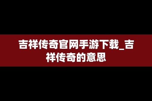 吉祥传奇官网手游下载_吉祥传奇的意思