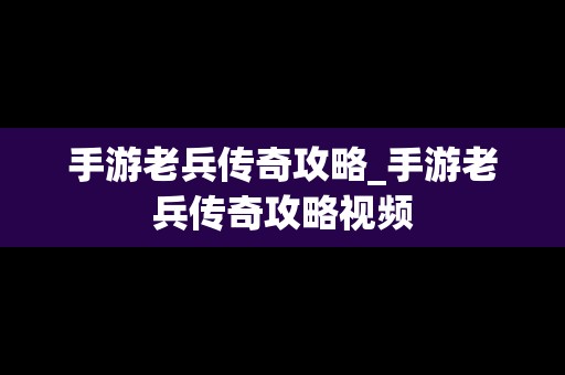 手游老兵传奇攻略_手游老兵传奇攻略视频