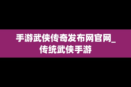 手游武侠传奇发布网官网_传统武侠手游