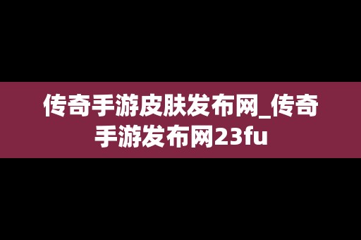 传奇手游皮肤发布网_传奇手游发布网23fu