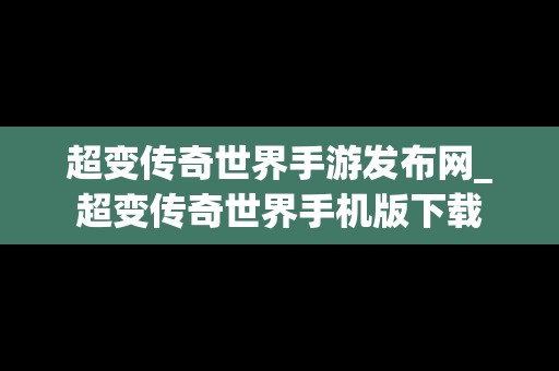 超变传奇世界手游发布网_超变传奇世界手机版下载