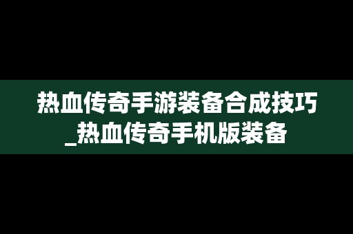 热血传奇手游装备合成技巧_热血传奇手机版装备