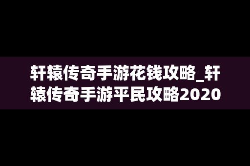 轩辕传奇手游花钱攻略_轩辕传奇手游平民攻略2020