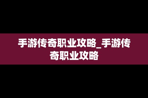 手游传奇职业攻略_手游传奇职业攻略