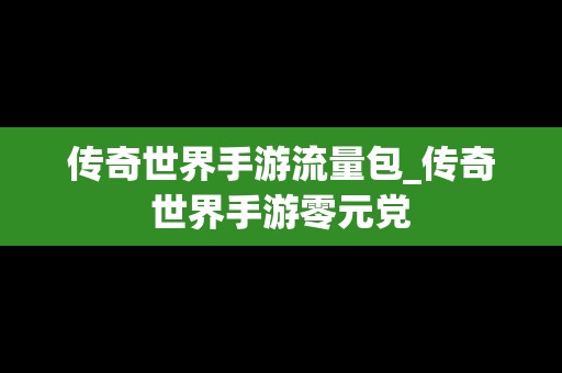 传奇世界手游流量包_传奇世界手游零元党