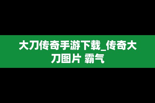 大刀传奇手游下载_传奇大刀图片 霸气