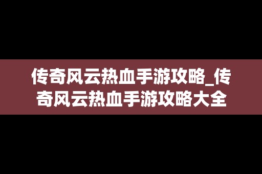 传奇风云热血手游攻略_传奇风云热血手游攻略大全