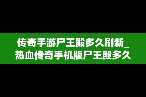 传奇手游尸王殿多久刷新_热血传奇手机版尸王殿多久刷新一次