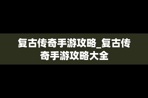 复古传奇手游攻略_复古传奇手游攻略大全