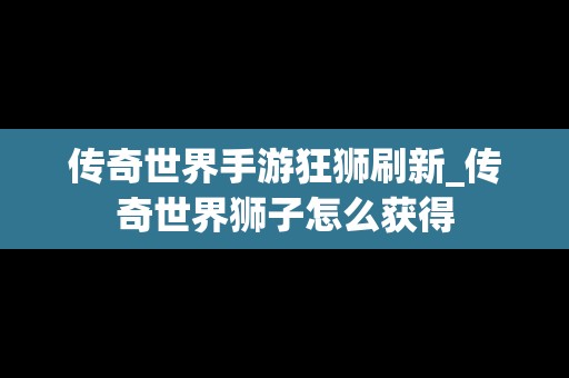 传奇世界手游狂狮刷新_传奇世界狮子怎么获得