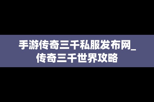 手游传奇三千私服发布网_传奇三千世界攻略