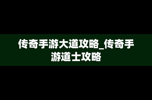 传奇手游大道攻略_传奇手游道士攻略