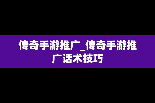 传奇手游推广_传奇手游推广话术技巧