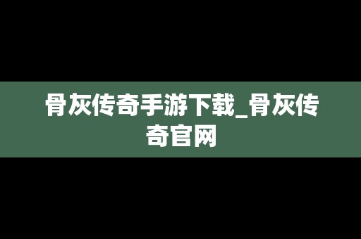 骨灰传奇手游下载_骨灰传奇官网