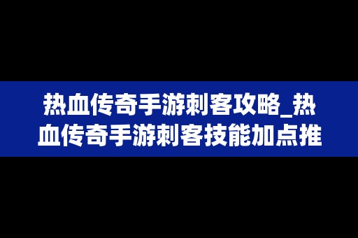 热血传奇手游刺客攻略_热血传奇手游刺客技能加点推荐点