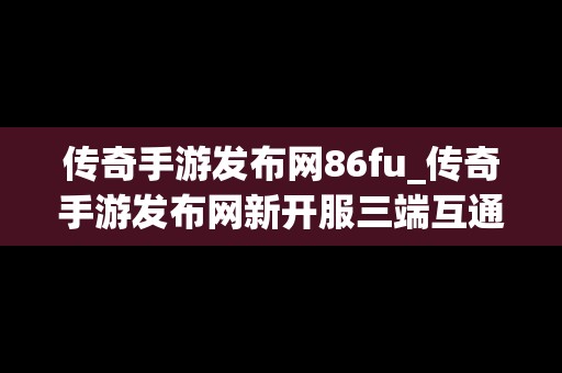 传奇手游发布网86fu_传奇手游发布网新开服三端互通