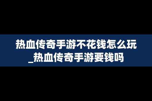 热血传奇手游不花钱怎么玩_热血传奇手游要钱吗