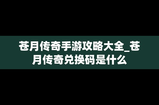 苍月传奇手游攻略大全_苍月传奇兑换码是什么