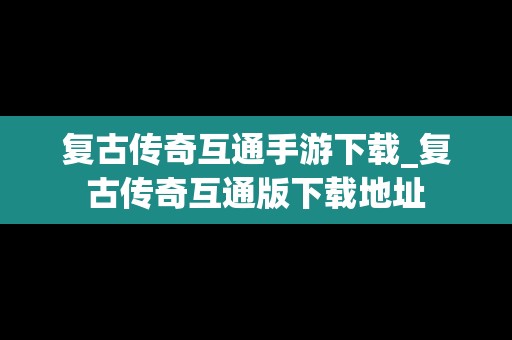 复古传奇互通手游下载_复古传奇互通版下载地址