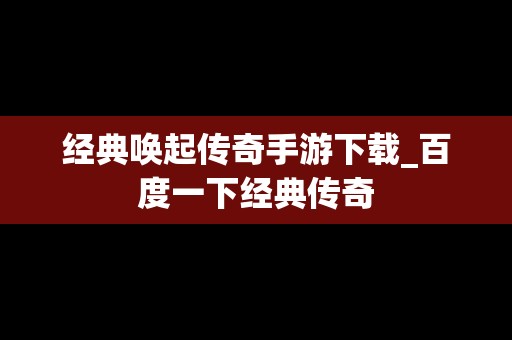 经典唤起传奇手游下载_百度一下经典传奇