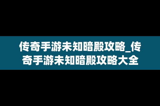 传奇手游未知暗殿攻略_传奇手游未知暗殿攻略大全